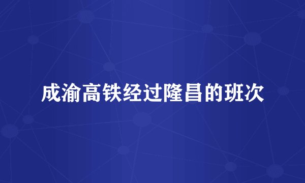 成渝高铁经过隆昌的班次