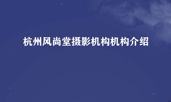 杭州风尚堂摄影机构机构介绍