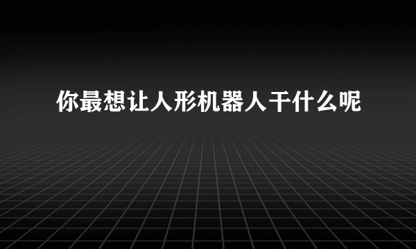 你最想让人形机器人干什么呢