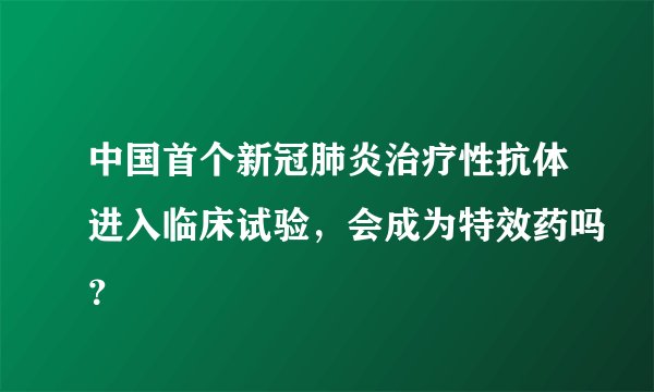 中国首个新冠肺炎治疗性抗体进入临床试验,会成为特效药吗?