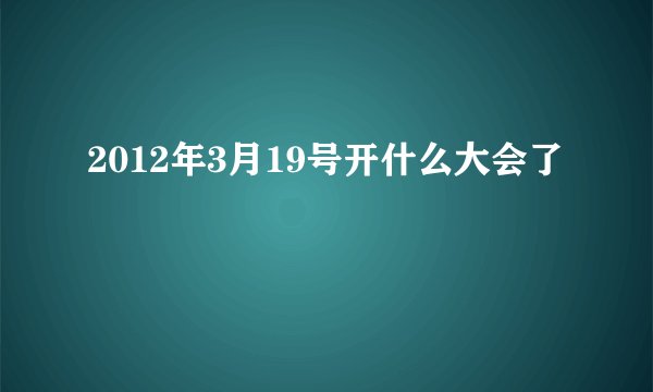 2012年3月19号开什么大会了
