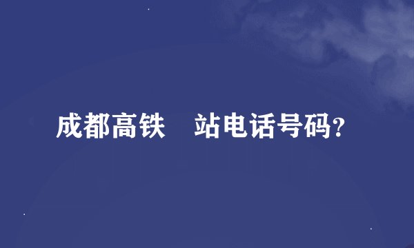 成都高铁🚅站电话号码？