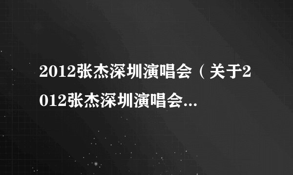 2012张杰深圳演唱会（关于2012张杰深圳演唱会的基本详情介绍）