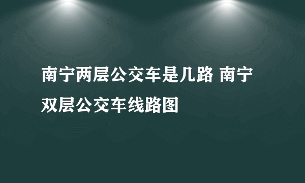 南宁两层公交车是几路 南宁双层公交车线路图