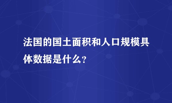法国的国土面积和人口规模具体数据是什么?