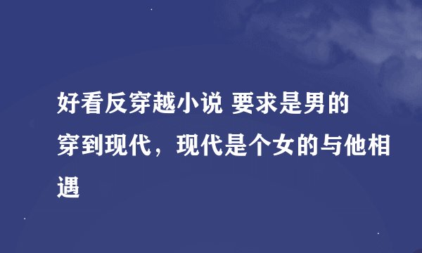 好看反穿越小说 要求是男的穿到现代,现代是个女的与他相遇