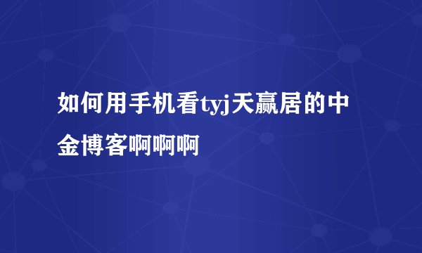 如何用手机看tyj天赢居的中金博客啊啊啊
