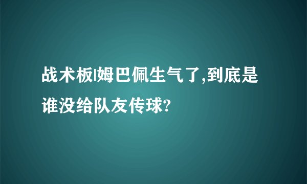 战术板|姆巴佩生气了,到底是谁没给队友传球?
