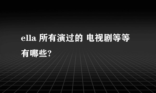 ella 所有演过的 电视剧等等 有哪些?