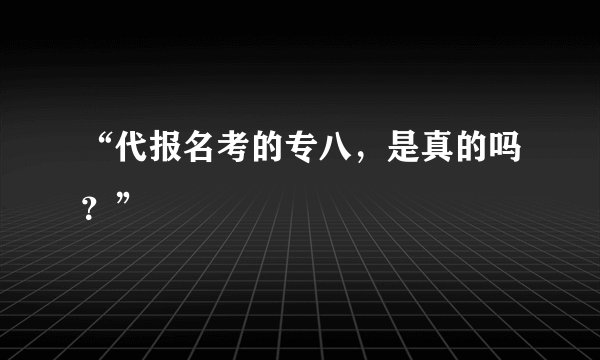 “代报名考的专八，是真的吗？”