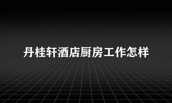 丹桂轩酒店厨房工作怎样