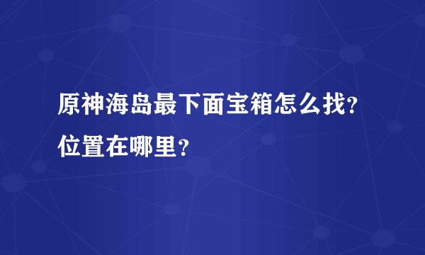 原神海岛最下面宝箱怎么找？位置在哪里？
