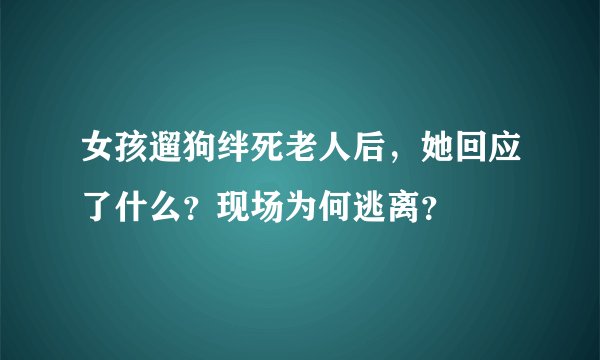 女孩遛狗绊死老人后，她回应了什么？现场为何逃离？