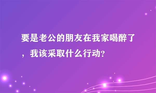 要是老公的朋友在我家喝醉了，我该采取什么行动？
