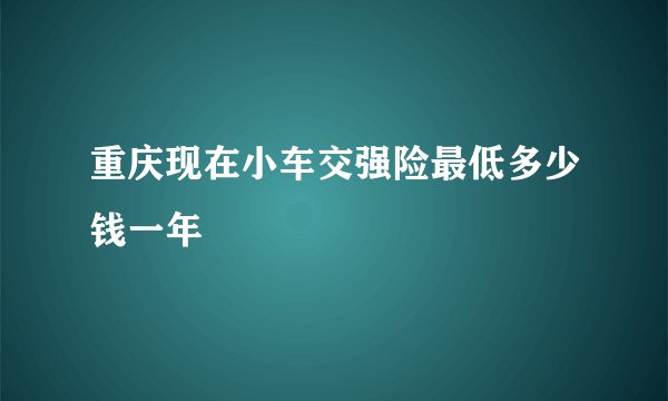 重庆现在小车交强险最低多少钱一年