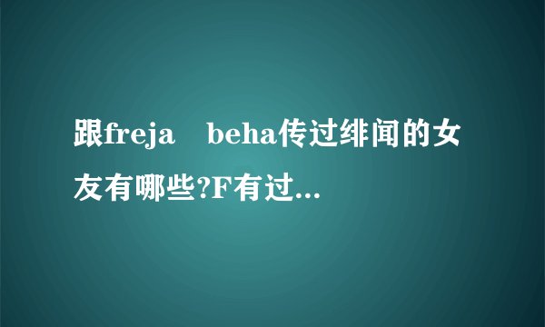 跟freja beha传过绯闻的女友有哪些?F有过男朋友吗?