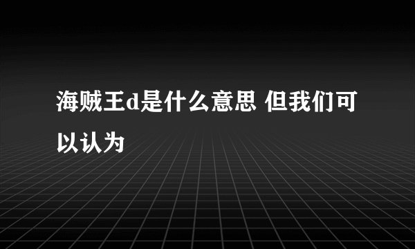 海贼王d是什么意思 但我们可以认为
