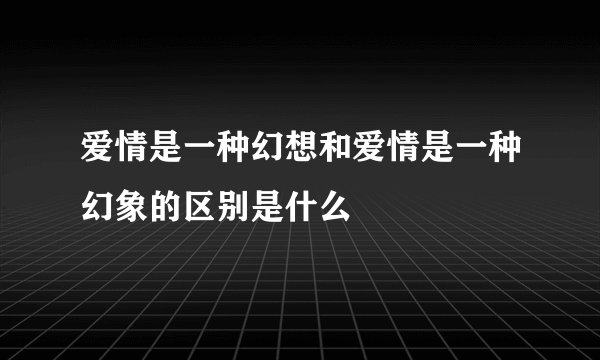 爱情是一种幻想和爱情是一种幻象的区别是什么