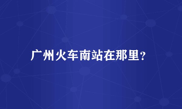 广州火车南站在那里?