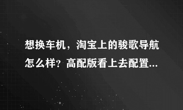 想换车机，淘宝上的骏歌导航怎么样？高配版看上去配置还可以的