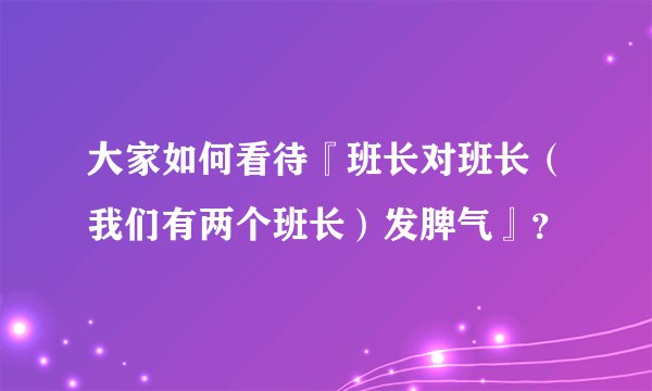 大家如何看待『班长对班长（我们有两个班长）发脾气』？