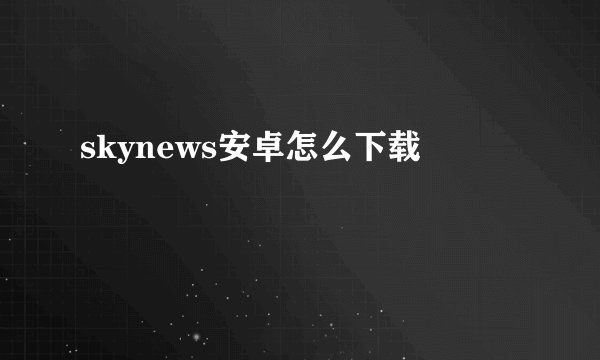 skynews安卓怎么下载