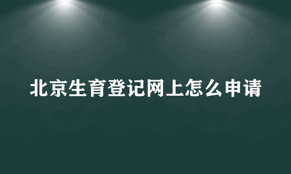 北京生育登记网上怎么申请