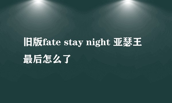 旧版fate stay night 亚瑟王最后怎么了