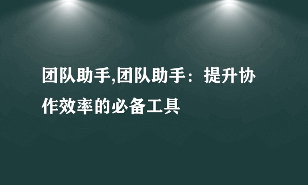 团队助手,团队助手：提升协作效率的必备工具