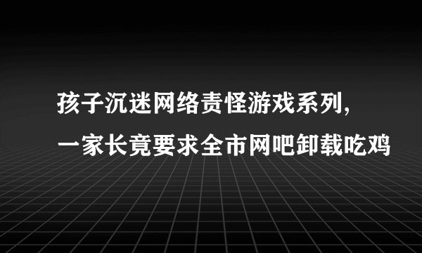 孩子沉迷网络责怪游戏系列, 一家长竟要求全市网吧卸载吃鸡