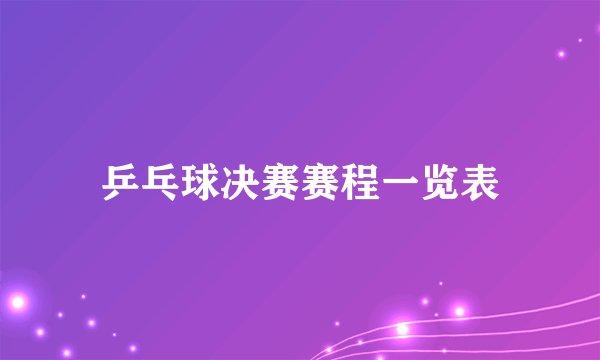 乒乓球决赛赛程一览表