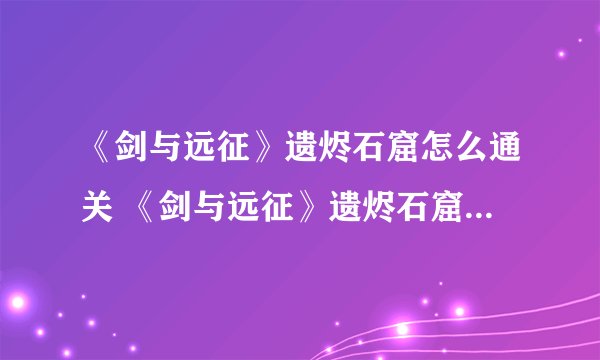 《剑与远征》遗烬石窟怎么通关 《剑与远征》遗烬石窟通关攻略