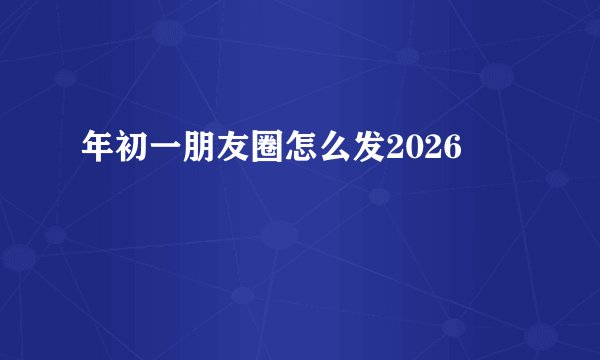 年初一朋友圈怎么发2026