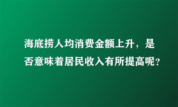 海底捞人均消费金额上升,是否意味着居民收入有所提高呢?