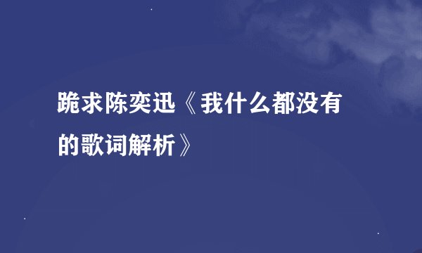 跪求陈奕迅《我什么都没有 的歌词解析》