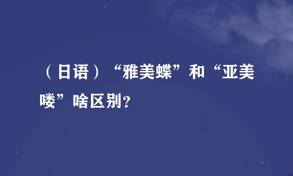 （日语）“雅美蝶”和“亚美喽”啥区别？