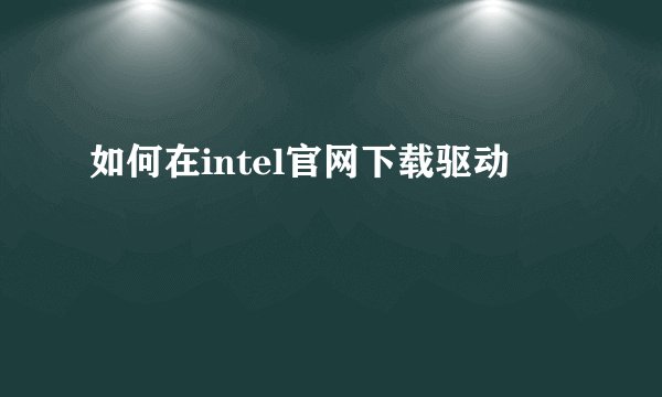 如何在intel官网下载驱动