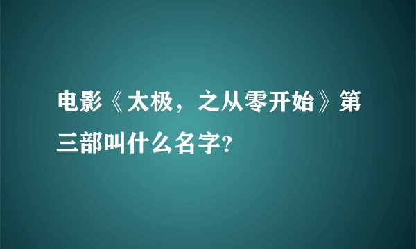 电影《太极，之从零开始》第三部叫什么名字？