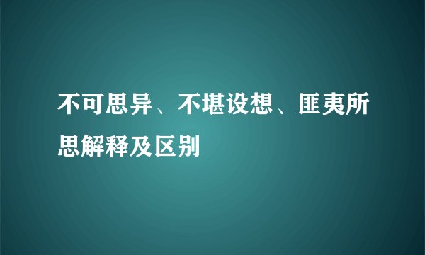 不可思异、不堪设想、匪夷所思解释及区别