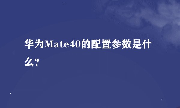 华为Mate40的配置参数是什么？