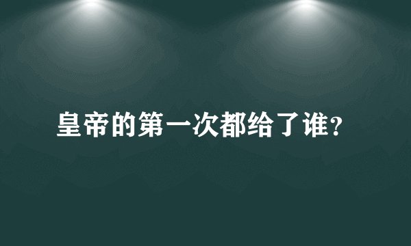 皇帝的第一次都给了谁？