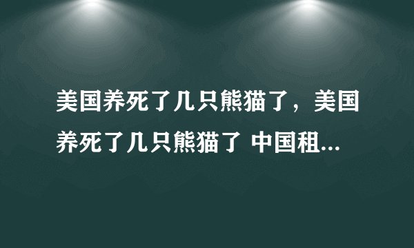 美国养死了几只熊猫了，美国养死了几只熊猫了 中国租给美国多少大熊猫