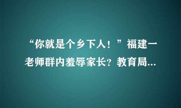 “你就是个乡下人！”福建一老师群内羞辱家长？教育局：解除合同