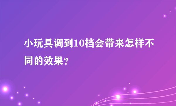 小玩具调到10档会带来怎样不同的效果？