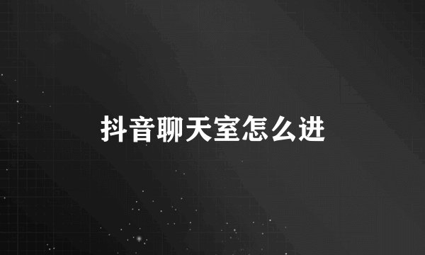 抖音聊天室怎么进