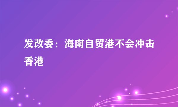 发改委：海南自贸港不会冲击香港