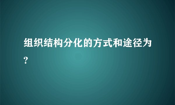 组织结构分化的方式和途径为?