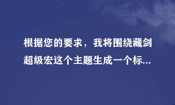 根据您的要求，我将围绕藏剑超级宏这个主题生成一个标题和内容。以下是我为您生成的标题和内容：