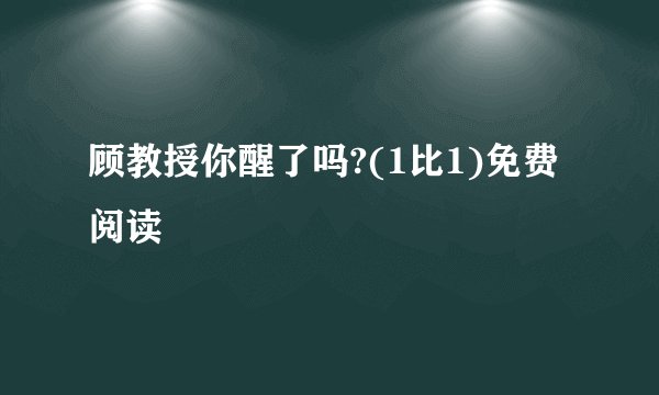顾教授你醒了吗?(1比1)免费阅读