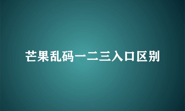 芒果乱码一二三入口区别